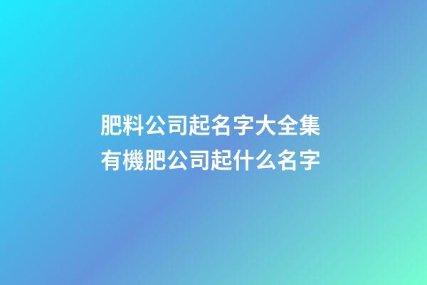 肥料公司起名字大全集 有機肥公司起什么名字